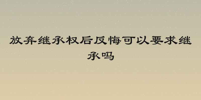 放弃继承权后反悔可以要求继承吗