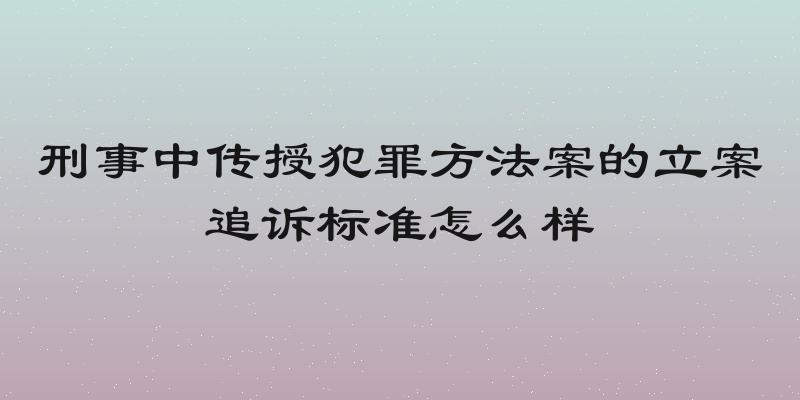 刑事中传授犯罪方法案的立案追诉标准怎么样