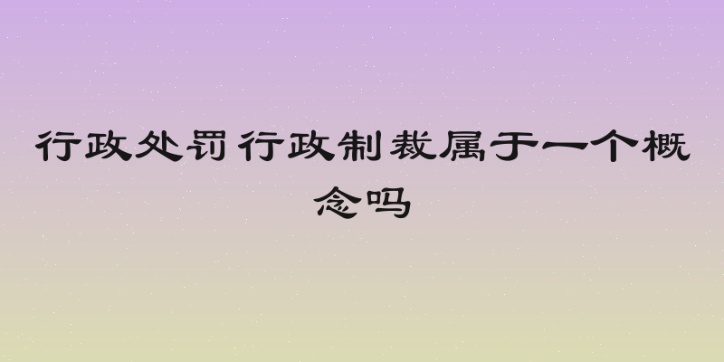 行政处罚行政制裁属于一个概念吗