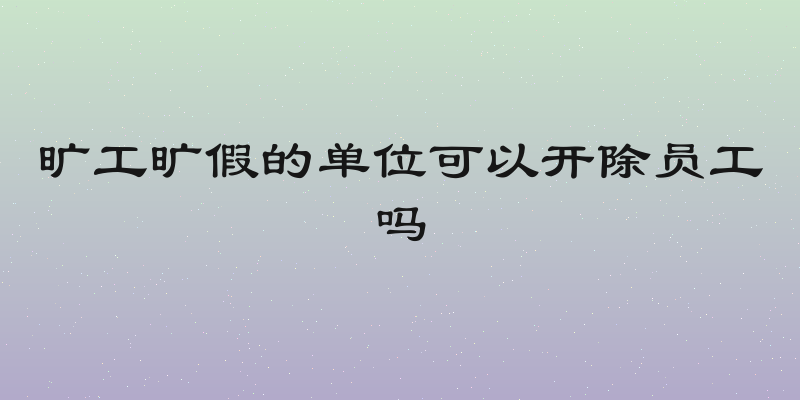 旷工旷假的单位可以开除员工吗