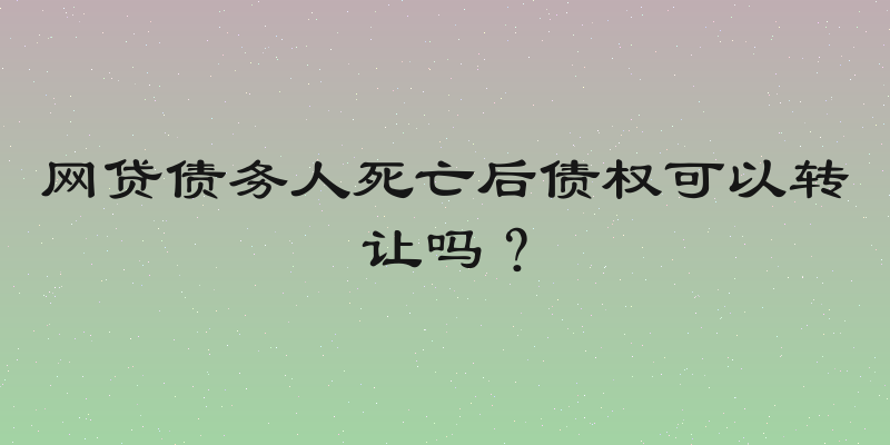 网贷债务人死亡后债权可以转让吗？