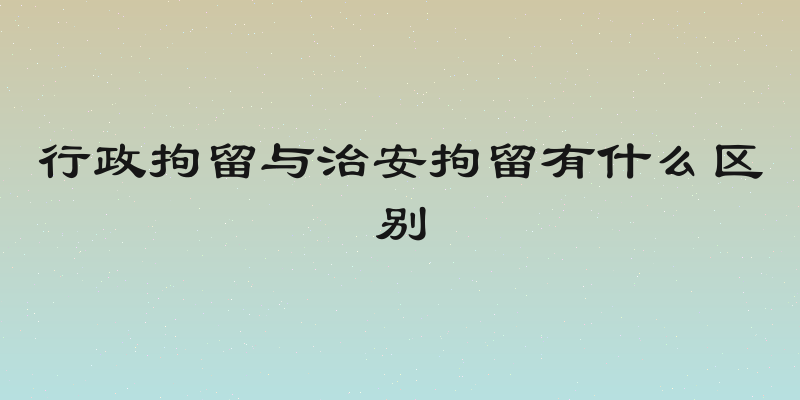 行政拘留与治安拘留有什么区别