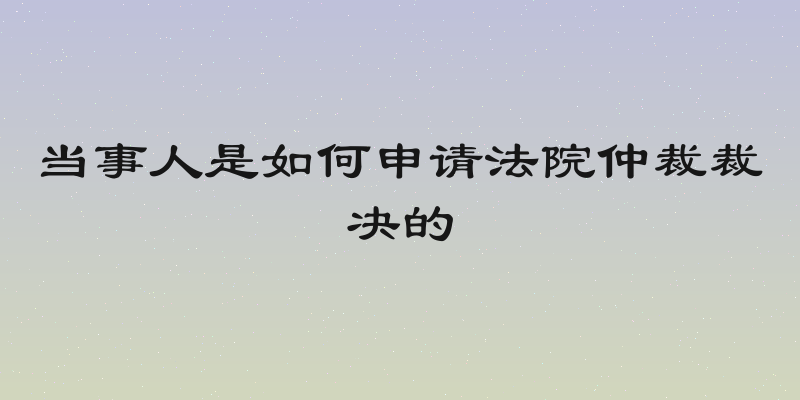 当事人是如何申请法院仲裁裁决的