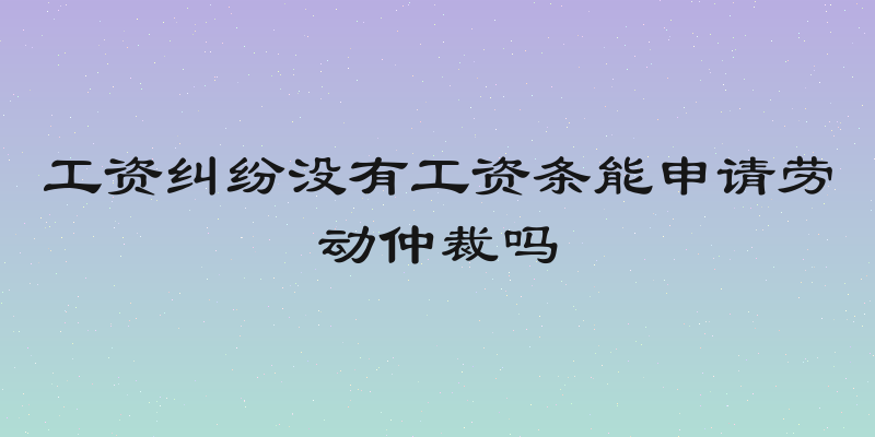 工资纠纷没有工资条能申请劳动仲裁吗