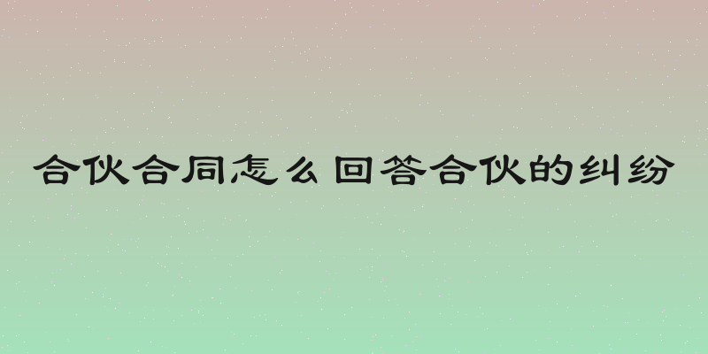 合伙合同怎么回答合伙的纠纷