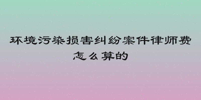 环境污染损害纠纷案件律师费怎么算的