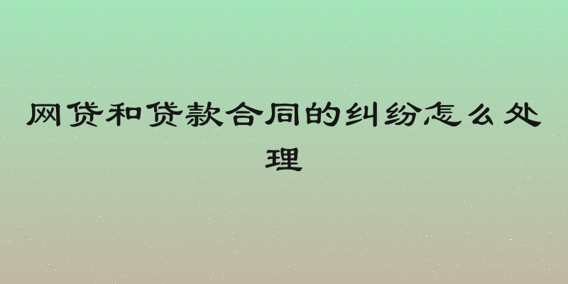 网贷和贷款合同的纠纷怎么处理