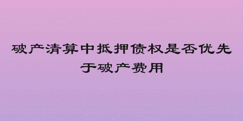 破产清算中抵押债权是否优先于破产费用