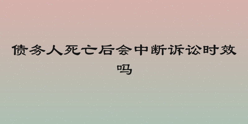 债务人死亡后会中断诉讼时效吗
