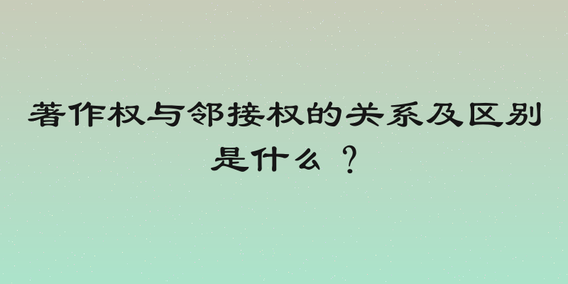 著作权与邻接权的关系及区别是什么？
