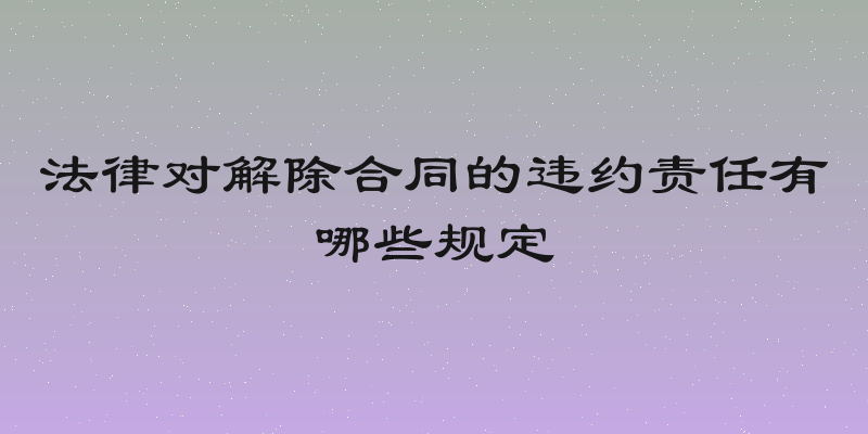 法律对解除合同的违约责任有哪些规定