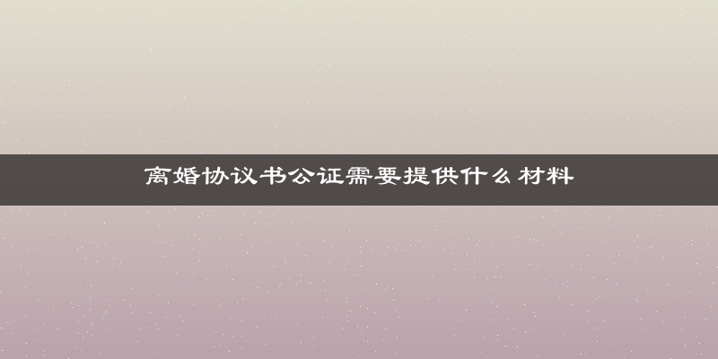 离婚协议书公证需要提供什么材料