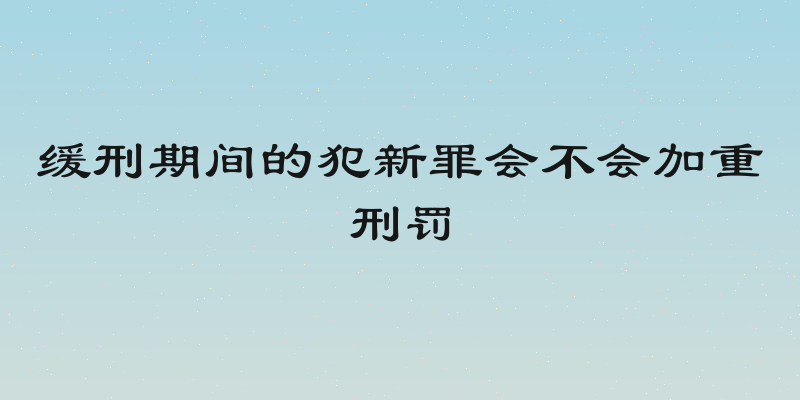 缓刑期间的犯新罪会不会加重刑罚