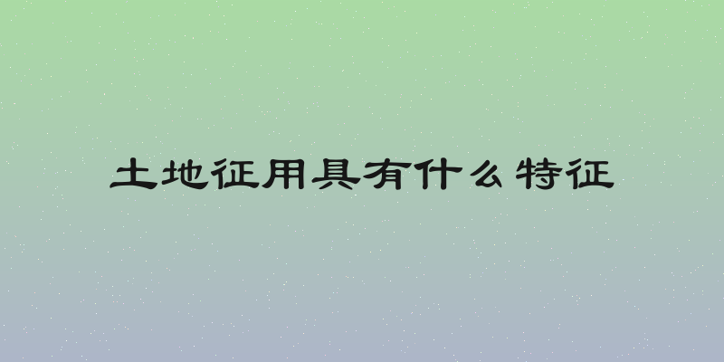 土地征用具有什么特征