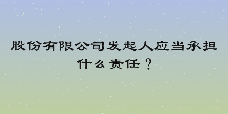 股份有限公司发起人应当承担什么责任？