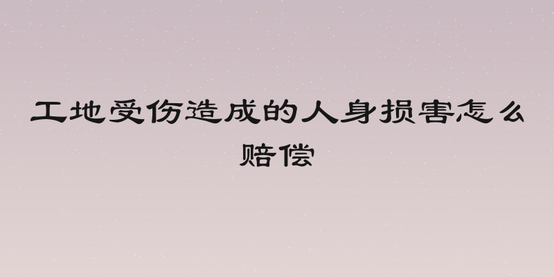 工地受伤造成的人身损害怎么赔偿