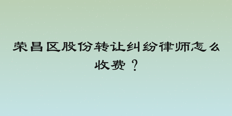 荣昌区股份转让纠纷律师怎么收费？