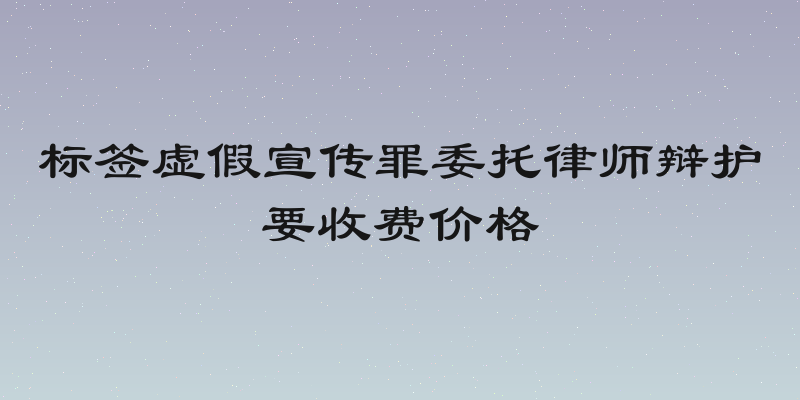 标签虚假宣传罪委托律师辩护要收费价格