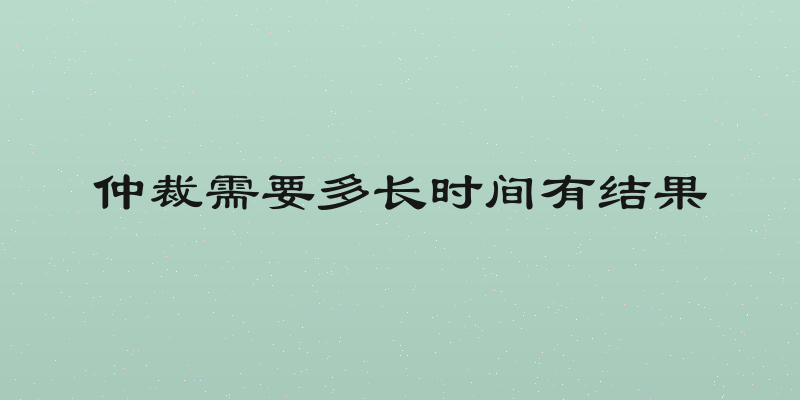 仲裁需要多长时间有结果
