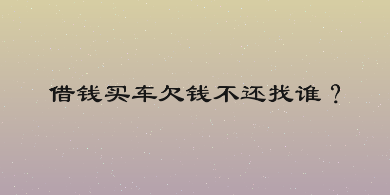 借钱买车欠钱不还找谁？
