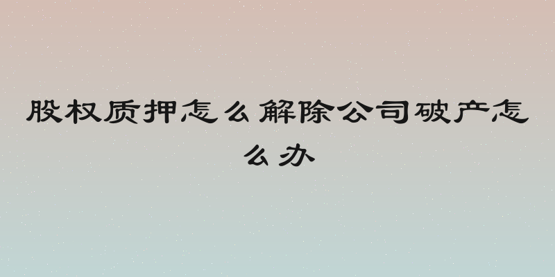 股权质押怎么解除公司破产怎么办