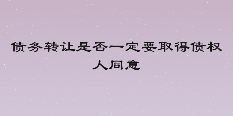 债务转让是否一定要取得债权人同意