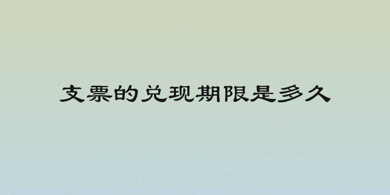 支票的兑现期限是多久