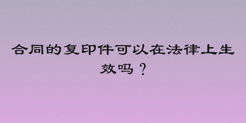 合同的复印件可以在法律上生效吗？