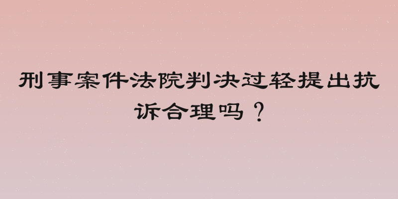 刑事案件法院判决过轻提出抗诉合理吗？