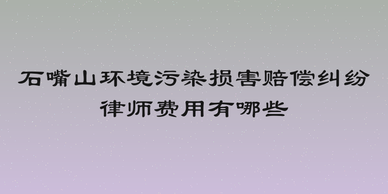 石嘴山环境污染损害赔偿纠纷律师费用有哪些