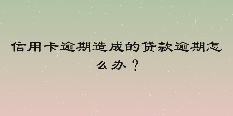 信用卡逾期造成的贷款逾期怎么办？