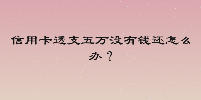 信用卡透支五万没有钱还怎么办？