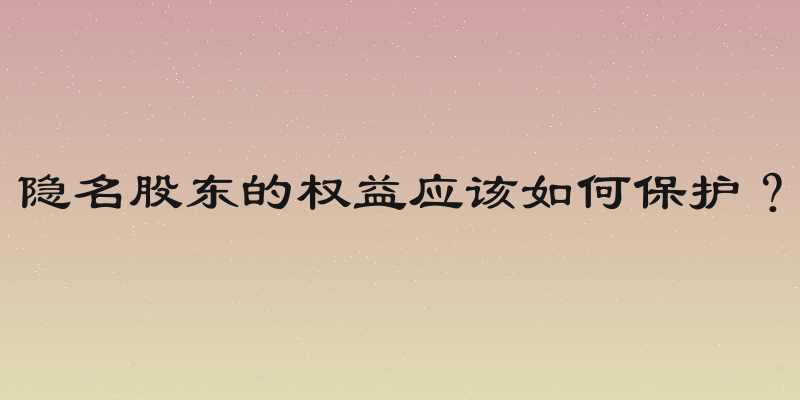 隐名股东的权益应该如何保护？