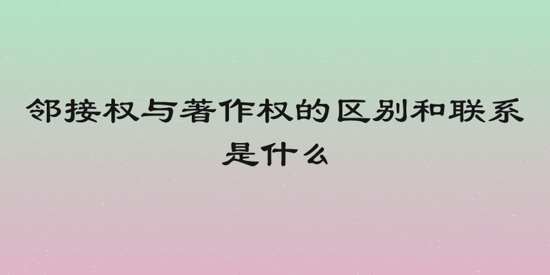 邻接权与著作权的区别和联系是什么