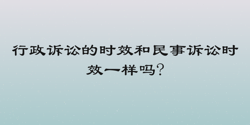 行政诉讼的时效和民事诉讼时效一样吗?