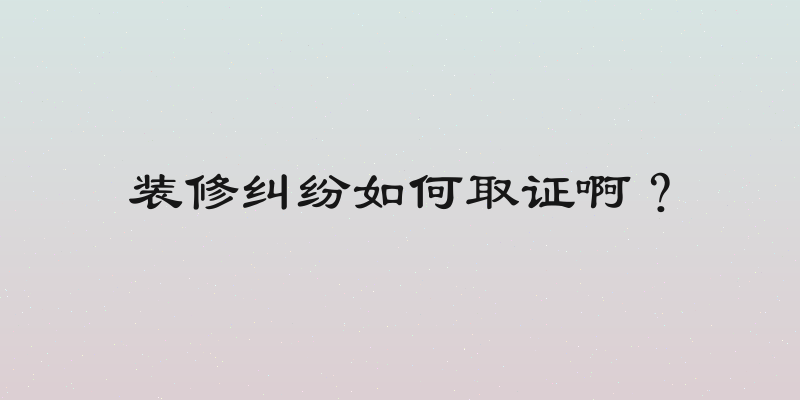装修纠纷如何取证啊？