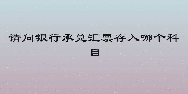 请问银行承兑汇票存入哪个科目