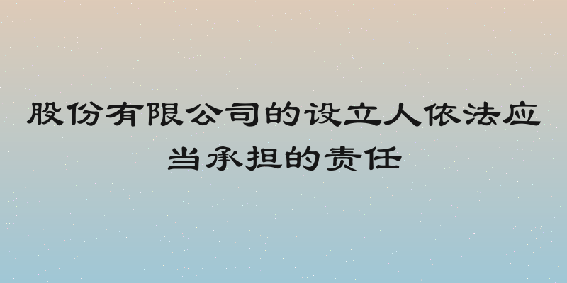 股份有限公司的设立人依法应当承担的责任