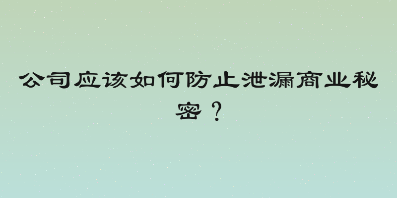 公司应该如何防止泄漏商业秘密？