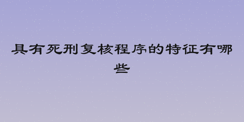 具有死刑复核程序的特征有哪些