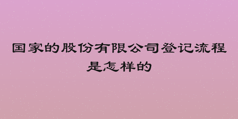 国家的股份有限公司登记流程是怎样的