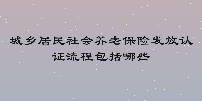 城乡居民社会养老保险发放认证流程包括哪些