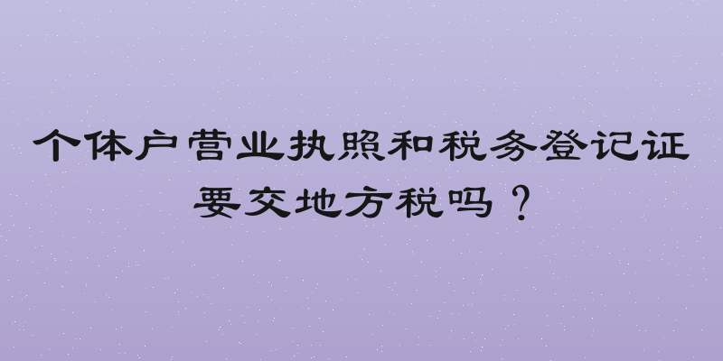 个体户营业执照和税务登记证要交地方税吗？