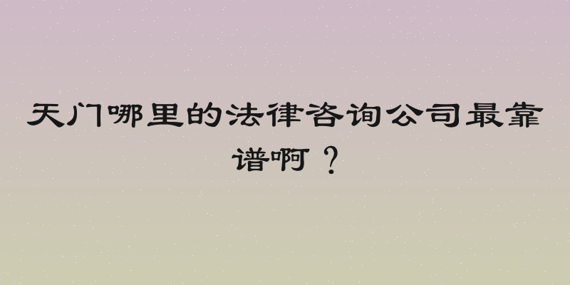 天门哪里的法律咨询公司最靠谱啊？