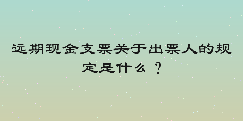 远期现金支票关于出票人的规定是什么？