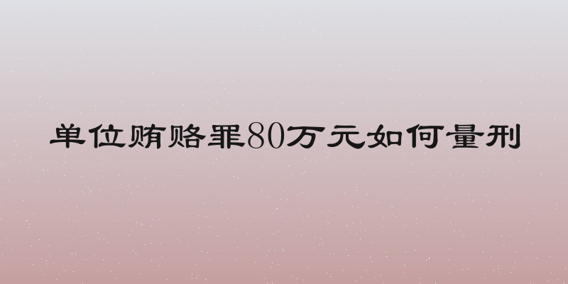 单位贿赂罪80万元如何量刑