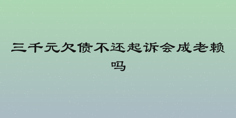 三千元欠债不还起诉会成老赖吗