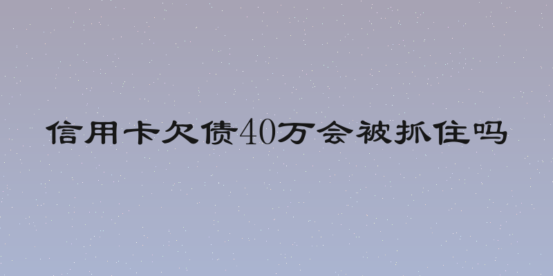 信用卡欠债40万会被抓住吗