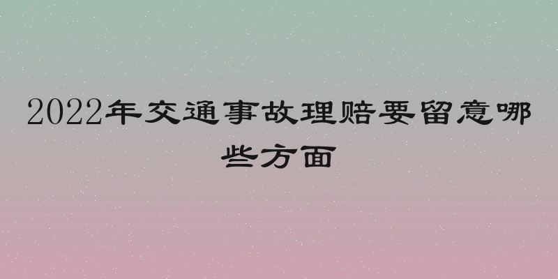 2022年交通事故理赔要留意哪些方面