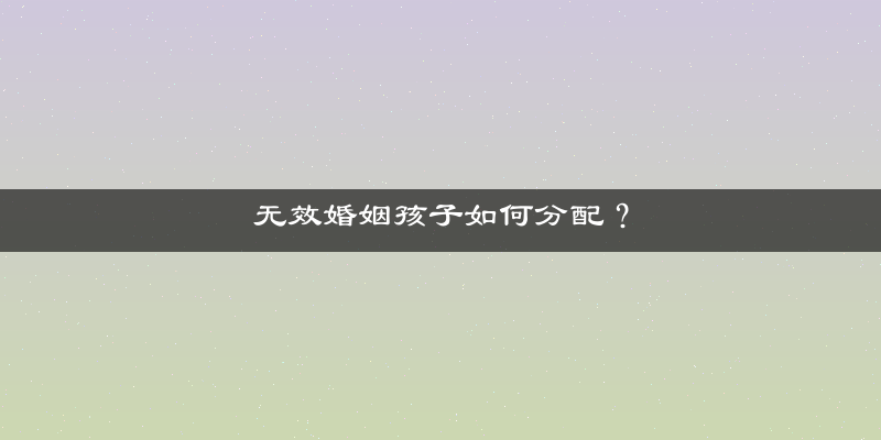 无效婚姻孩子如何分配？